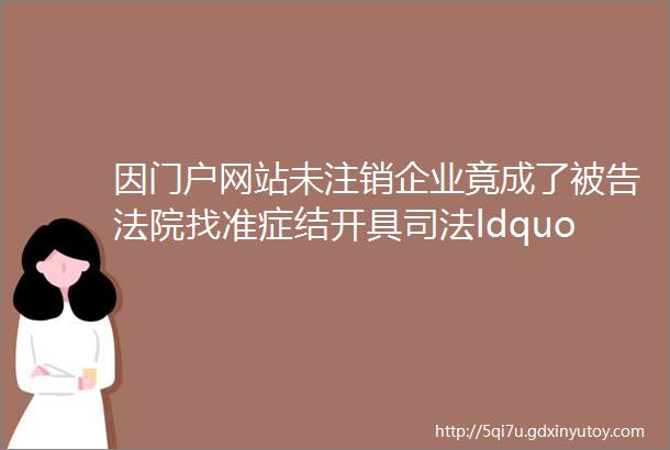 因门户网站未注销企业竟成了被告法院找准症结开具司法ldquo良方rdquo