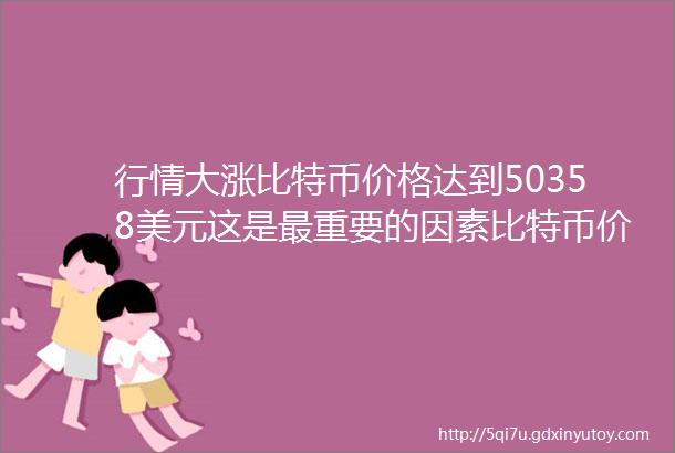 行情大涨比特币价格达到50358美元这是最重要的因素比特币价格下一步走势如何