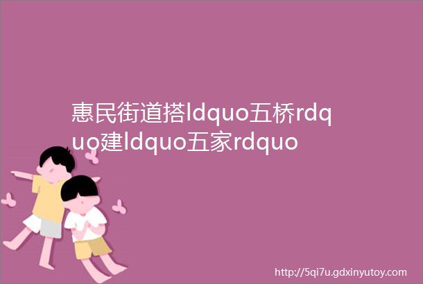 惠民街道搭ldquo五桥rdquo建ldquo五家rdquo做好易地扶贫搬迁后半篇文章