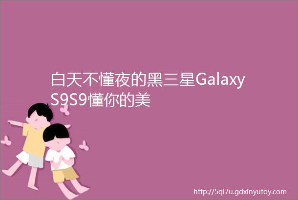 白天不懂夜的黑三星GalaxyS9S9懂你的美