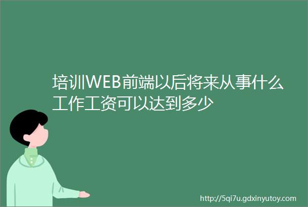 培训WEB前端以后将来从事什么工作工资可以达到多少