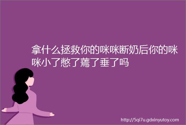 拿什么拯救你的咪咪断奶后你的咪咪小了憋了蔫了垂了吗