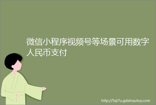 微信小程序视频号等场景可用数字人民币支付