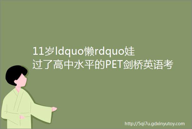 11岁ldquo懒rdquo娃过了高中水平的PET剑桥英语考试我们一路走来的经验总结