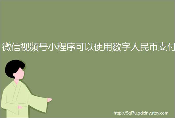 微信视频号小程序可以使用数字人民币支付