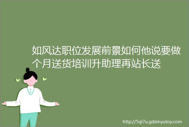 如风达职位发展前景如何他说要做个月送货培训升助理再站长送