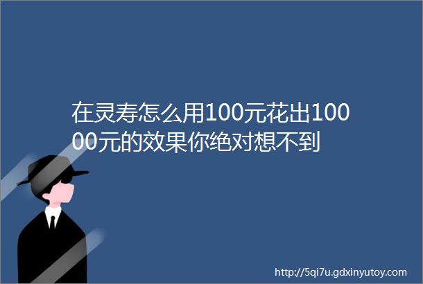 在灵寿怎么用100元花出10000元的效果你绝对想不到