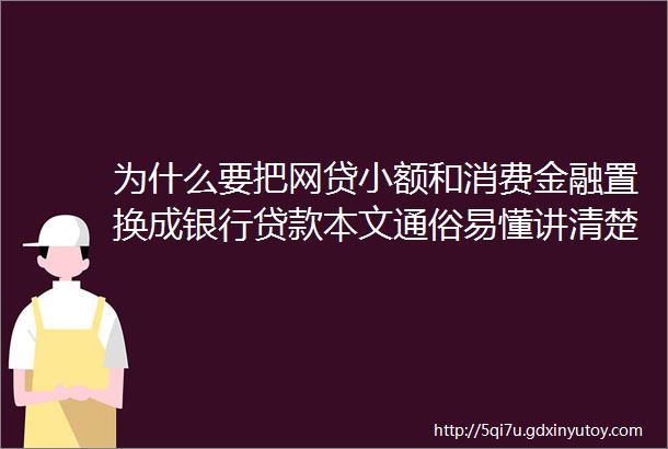 为什么要把网贷小额和消费金融置换成银行贷款本文通俗易懂讲清楚了建议多次阅读