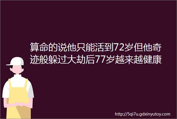 算命的说他只能活到72岁但他奇迹般躲过大劫后77岁越来越健康helliphellip