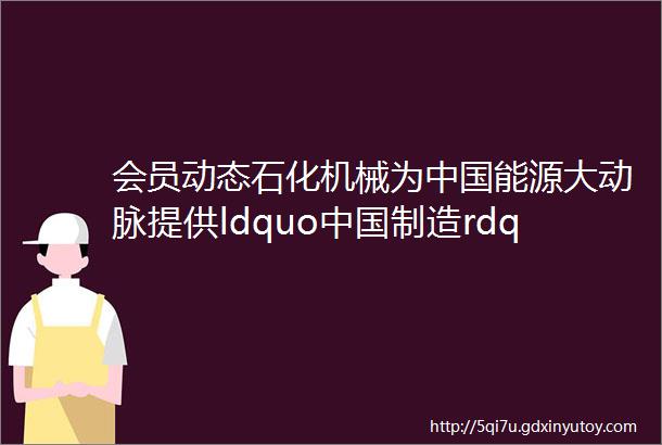 会员动态石化机械为中国能源大动脉提供ldquo中国制造rdquo