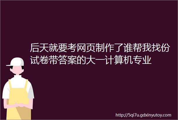 后天就要考网页制作了谁帮我找份试卷带答案的大一计算机专业