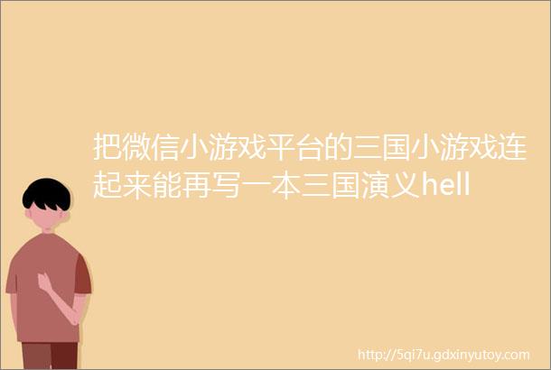 把微信小游戏平台的三国小游戏连起来能再写一本三国演义hellip