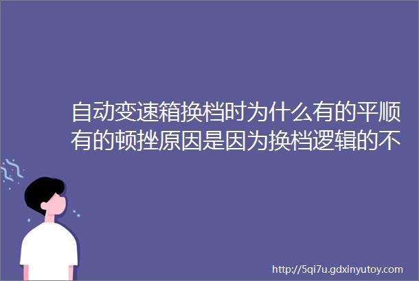 自动变速箱换档时为什么有的平顺有的顿挫原因是因为换档逻辑的不同