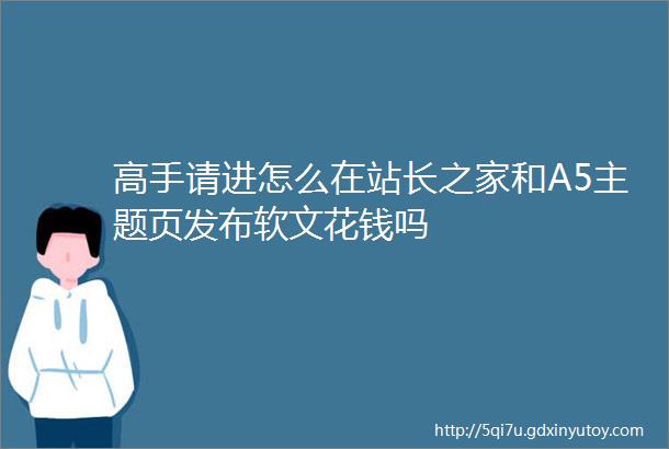 高手请进怎么在站长之家和A5主题页发布软文花钱吗