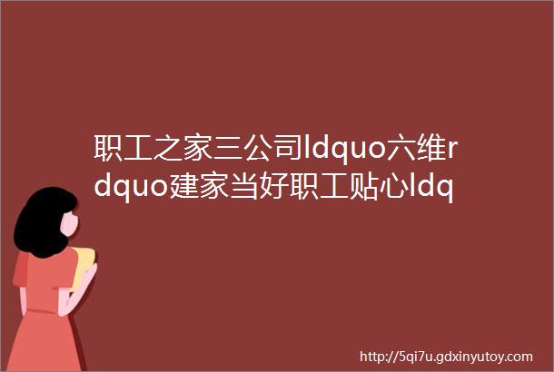 职工之家三公司ldquo六维rdquo建家当好职工贴心ldquo娘家人rdquo