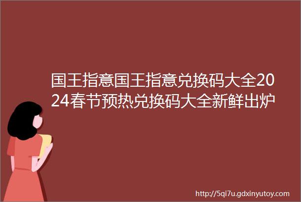 国王指意国王指意兑换码大全2024春节预热兑换码大全新鲜出炉手慢无