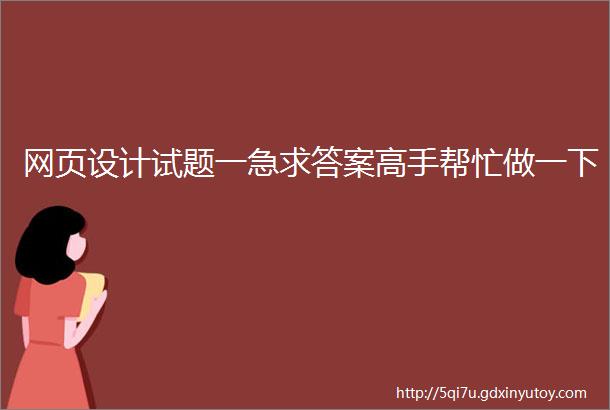 网页设计试题一急求答案高手帮忙做一下