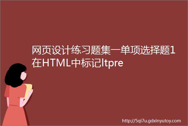 网页设计练习题集一单项选择题1在HTML中标记ltpre