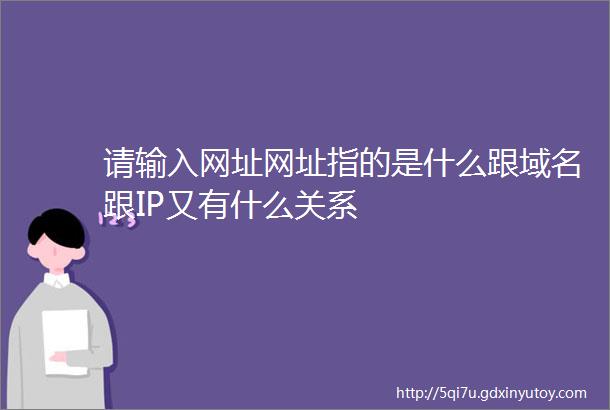 请输入网址网址指的是什么跟域名跟IP又有什么关系