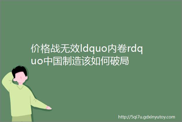 价格战无效ldquo内卷rdquo中国制造该如何破局