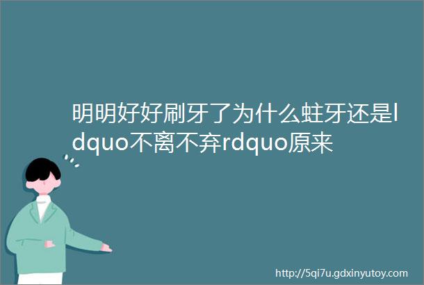 明明好好刷牙了为什么蛀牙还是ldquo不离不弃rdquo原来这5点才是蛀牙的真正原因