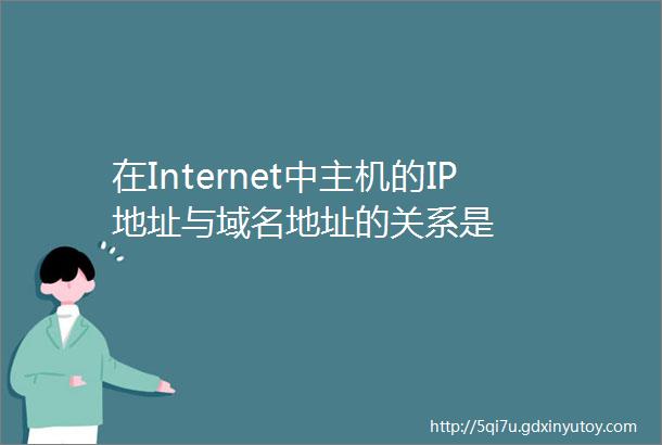 在Internet中主机的IP地址与域名地址的关系是